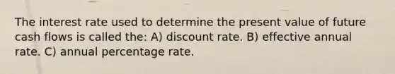 The interest rate used to determine the present value of future cash flows is called the: A) discount rate. B) effective annual rate. C) annual percentage rate.