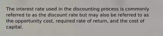 The interest rate used in the discounting process is commonly referred to as the discount rate but may also be referred to as the opportunity cost, required rate of return, and the cost of capital.