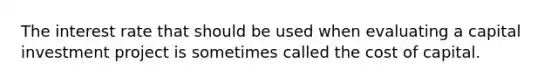 The interest rate that should be used when evaluating a capital investment project is sometimes called the cost of capital.