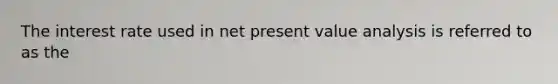 The interest rate used in net present value analysis is referred to as the
