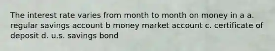 The interest rate varies from month to month on money in a a. regular savings account b money market account c. certificate of deposit d. u.s. savings bond