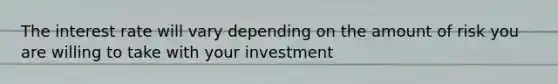 The interest rate will vary depending on the amount of risk you are willing to take with your investment