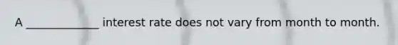 A _____________ interest rate does not vary from month to month.