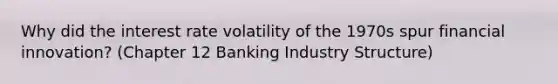 Why did the interest rate volatility of the 1970s spur financial innovation? (Chapter 12 Banking Industry Structure)