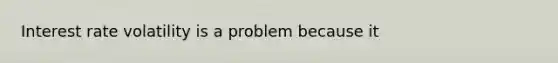 Interest rate volatility is a problem because it