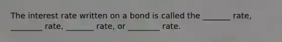 The interest rate written on a bond is called the _______ rate, ________ rate, _______ rate, or ________ rate.