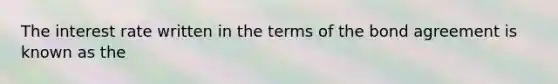 The interest rate written in the terms of the bond agreement is known as the