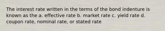 The interest rate written in the terms of the bond indenture is known as the a. effective rate b. market rate c. yield rate d. coupon rate, nominal rate, or stated rate