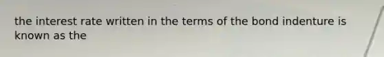 the interest rate written in the terms of the bond indenture is known as the