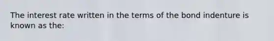 The interest rate written in the terms of the bond indenture is known as the: