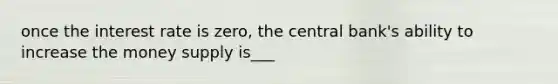 once the interest rate is zero, the central bank's ability to increase the money supply is___