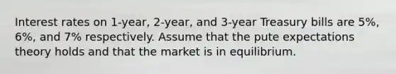 Interest rates on 1-year, 2-year, and 3-year Treasury bills are 5%, 6%, and 7% respectively. Assume that the pute expectations theory holds and that the market is in equilibrium.