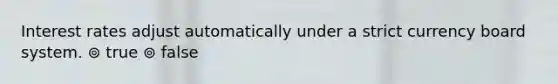 Interest rates adjust automatically under a strict currency board system. ⊚ true ⊚ false