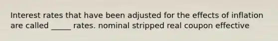 Interest rates that have been adjusted for the effects of inflation are called _____ rates. nominal stripped real coupon effective