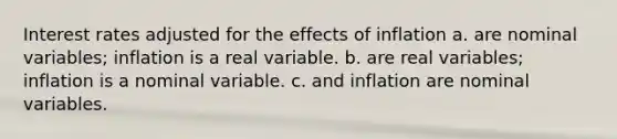 Interest rates adjusted for the effects of inflation a. are nominal variables; inflation is a real variable. b. are real variables; inflation is a nominal variable. c. and inflation are nominal variables.