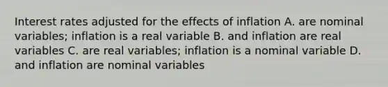 Interest rates adjusted for the effects of inflation A. are nominal variables; inflation is a real variable B. and inflation are real variables C. are real variables; inflation is a nominal variable D. and inflation are nominal variables