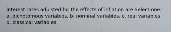 Interest rates adjusted for the effects of inflation are Select one: a. dichotomous variables. b. nominal variables. c. real variables. d. classical variables.