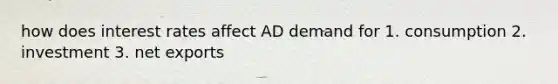 how does interest rates affect AD demand for 1. consumption 2. investment 3. net exports