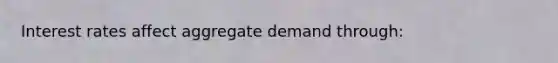 Interest rates affect aggregate demand through: