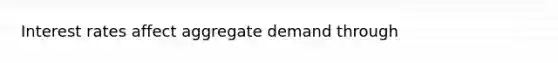 Interest rates affect aggregate demand through