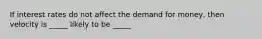 If interest rates do not affect the demand for money, then velocity is _____ likely to be _____