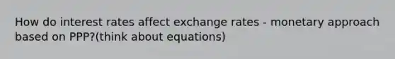 How do interest rates affect exchange rates - monetary approach based on PPP?(think about equations)