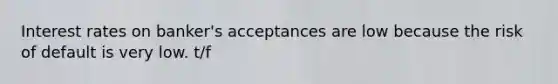 Interest rates on banker's acceptances are low because the risk of default is very low. t/f