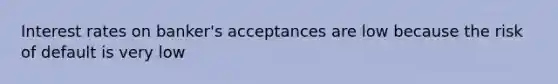 Interest rates on banker's acceptances are low because the risk of default is very low