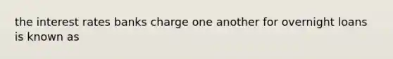 the interest rates banks charge one another for overnight loans is known as