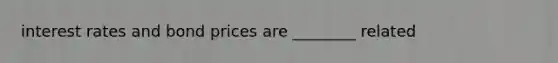 interest rates and bond prices are ________ related