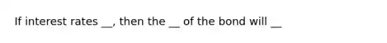 If interest rates __, then the __ of the bond will __