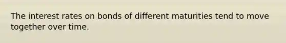 The interest rates on bonds of different maturities tend to move together over time.
