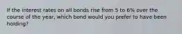 If the interest rates on all bonds rise from 5 to 6% over the course of the year, which bond would you prefer to have been holding?