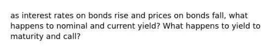 as interest rates on bonds rise and prices on bonds fall, what happens to nominal and current yield? What happens to yield to maturity and call?