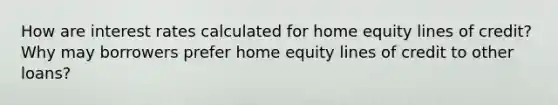 How are interest rates calculated for home equity lines of credit? Why may borrowers prefer home equity lines of credit to other loans?