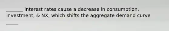 _______ interest rates cause a decrease in consumption, investment, & NX, which shifts the aggregate demand curve _____