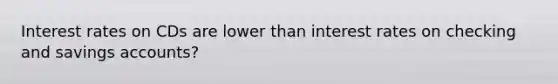 Interest rates on CDs are lower than interest rates on checking and savings accounts?
