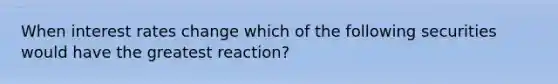 When interest rates change which of the following securities would have the greatest reaction?