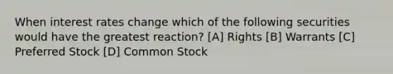 When interest rates change which of the following securities would have the greatest reaction? [A] Rights [B] Warrants [C] Preferred Stock [D] Common Stock