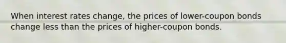 When interest rates change, the prices of lower-coupon bonds change less than the prices of higher-coupon bonds.