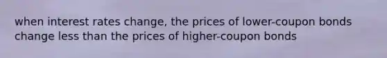 when interest rates change, the prices of lower-coupon bonds change less than the prices of higher-coupon bonds