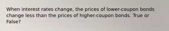 When interest rates change, the prices of lower-coupon bonds change less than the prices of higher-coupon bonds. True or False?