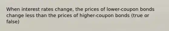 When interest rates change, the prices of lower-coupon bonds change less than the prices of higher-coupon bonds (true or false)