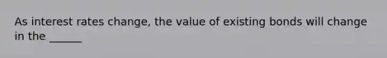 As interest rates change, the value of existing bonds will change in the ______