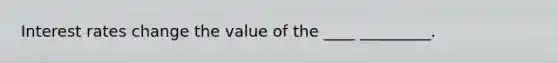 Interest rates change the value of the ____ _________.