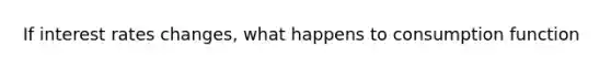 If interest rates changes, what happens to consumption function