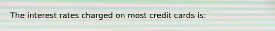 The interest rates charged on most credit cards is: