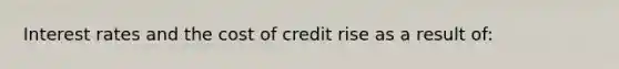 Interest rates and the cost of credit rise as a result of: