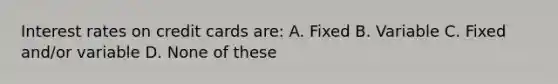 Interest rates on credit cards are: A. Fixed B. Variable C. Fixed and/or variable D. None of these