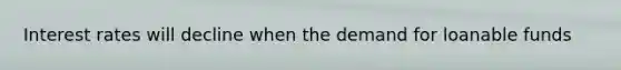 Interest rates will decline when the demand for loanable funds